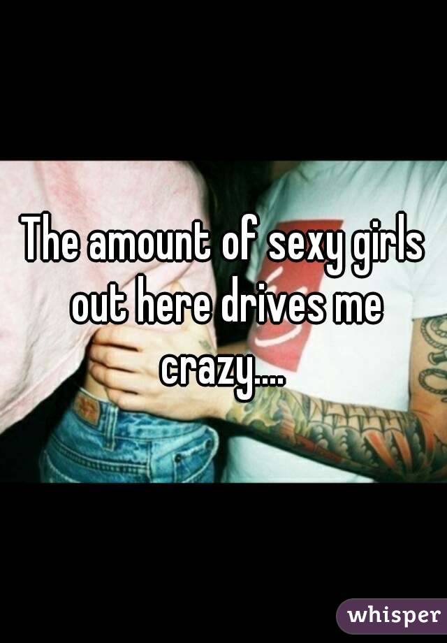 The amount of sexy girls out here drives me crazy.... 