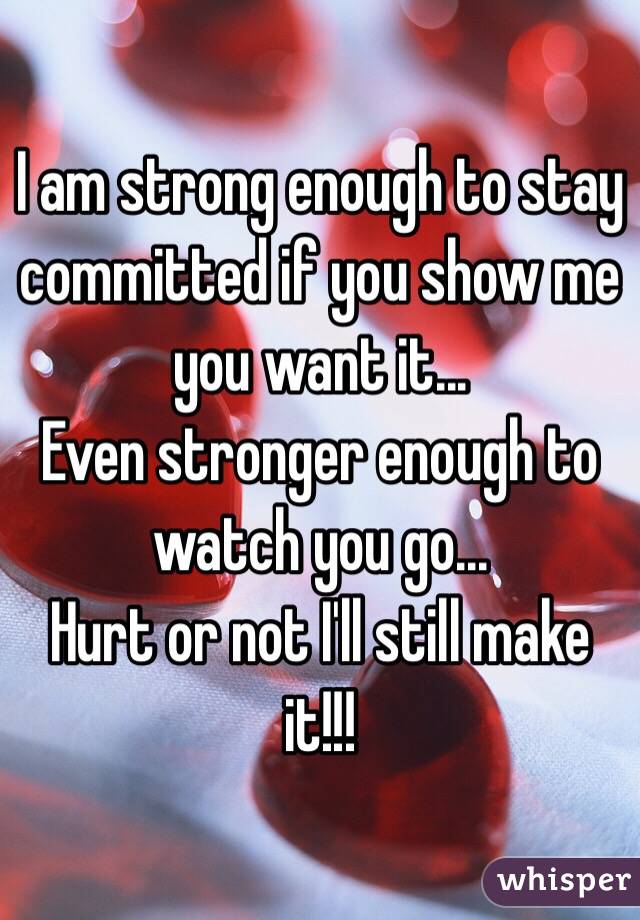 I am strong enough to stay committed if you show me you want it...
Even stronger enough to watch you go...
Hurt or not I'll still make it!!!