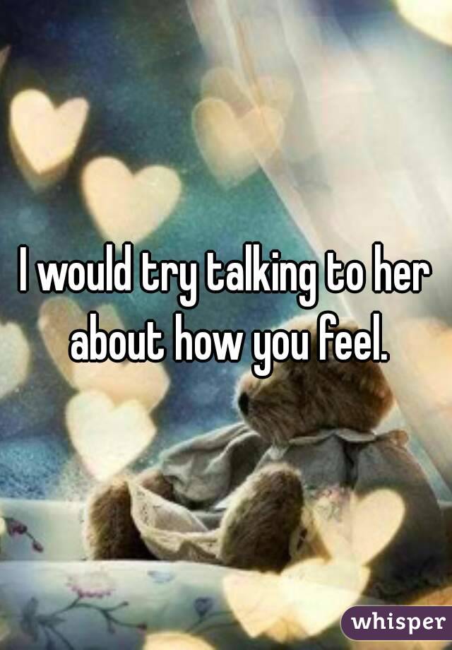 I would try talking to her about how you feel.