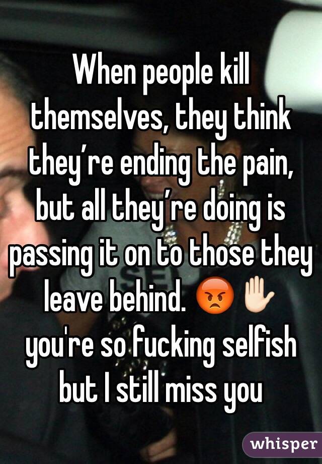 When people kill themselves, they think they’re ending the pain, but all they’re doing is passing it on to those they leave behind. 😡✋🏻 you're so fucking selfish but I still miss you 