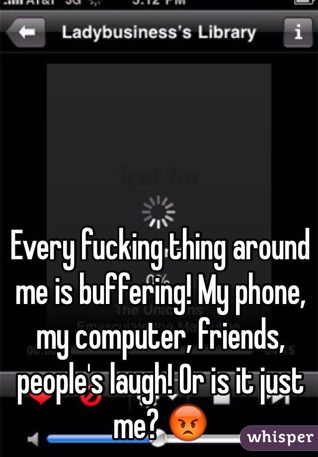 Every fucking thing around me is buffering! My phone, my computer, friends, people's laugh! Or is it just me? 😡