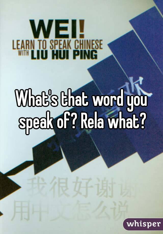 What's that word you speak of? Rela what?