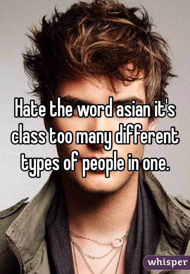 Hate the word asian it's class too many different types of people in one.