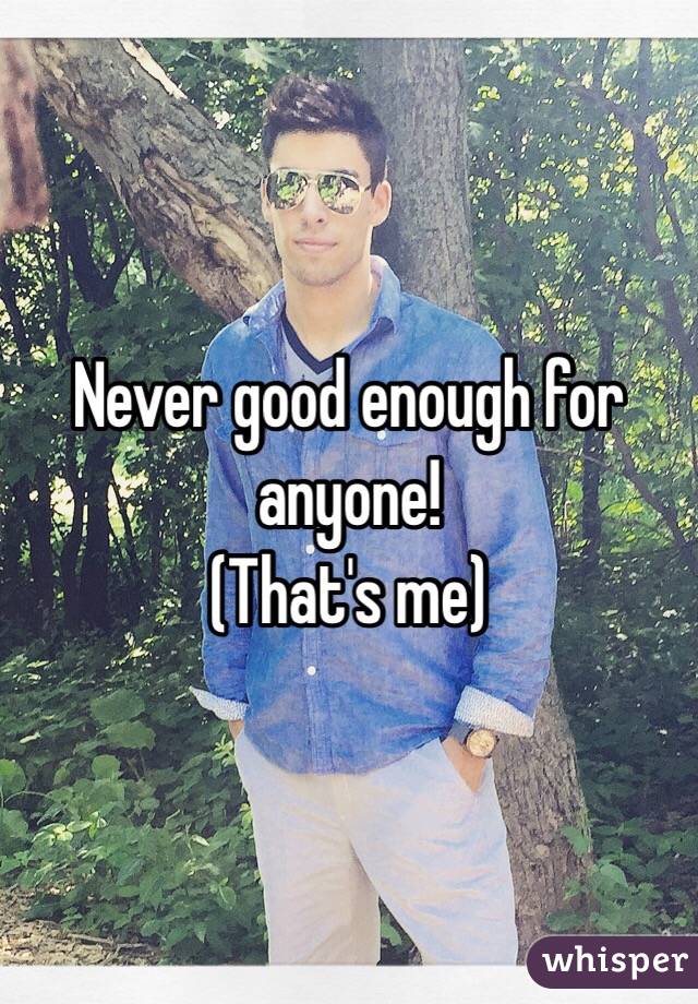 Never good enough for anyone! 
(That's me)