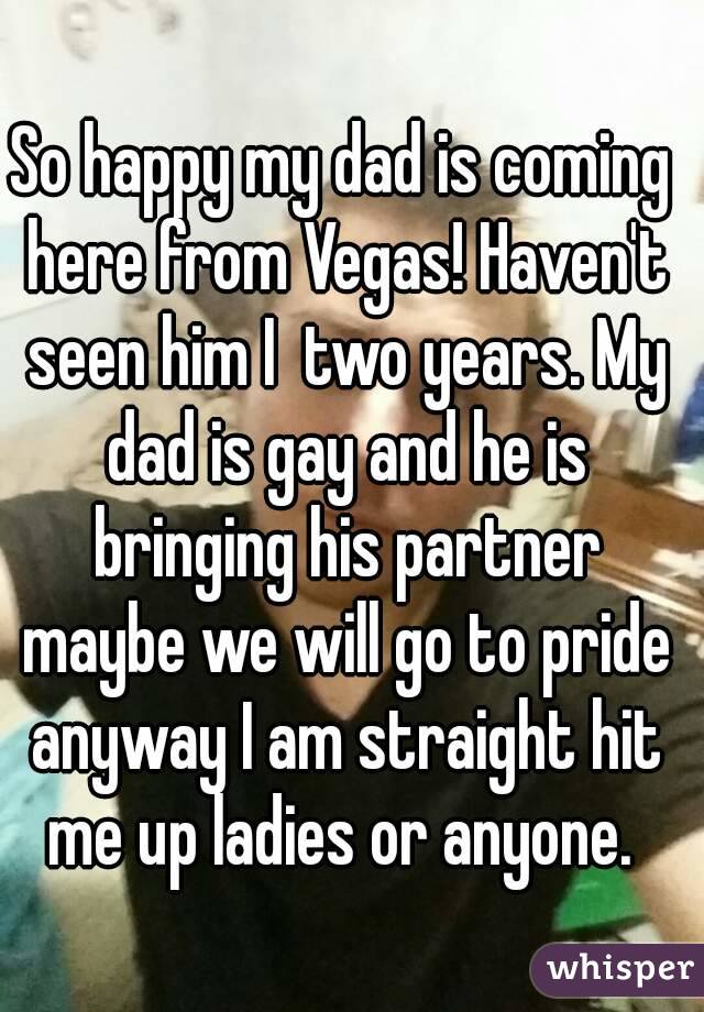 So happy my dad is coming here from Vegas! Haven't seen him I  two years. My dad is gay and he is bringing his partner maybe we will go to pride anyway I am straight hit me up ladies or anyone. 