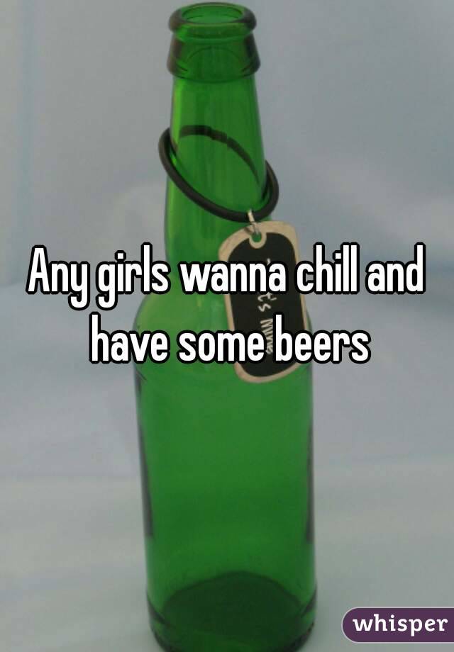 Any girls wanna chill and have some beers