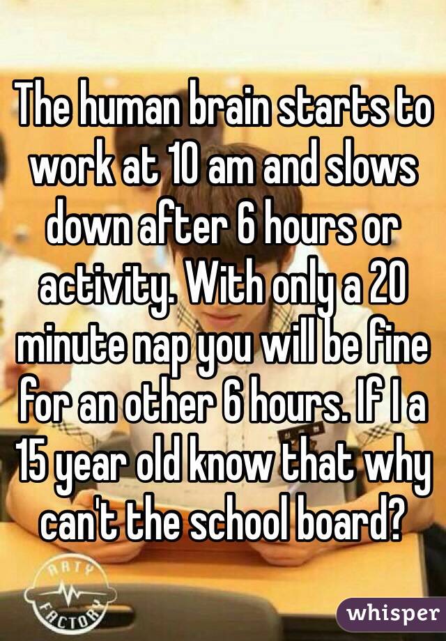 The human brain starts to work at 10 am and slows down after 6 hours or activity. With only a 20 minute nap you will be fine for an other 6 hours. If I a 15 year old know that why can't the school board?