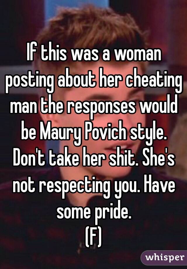 If this was a woman posting about her cheating man the responses would be Maury Povich style. Don't take her shit. She's not respecting you. Have some pride. 
(F)