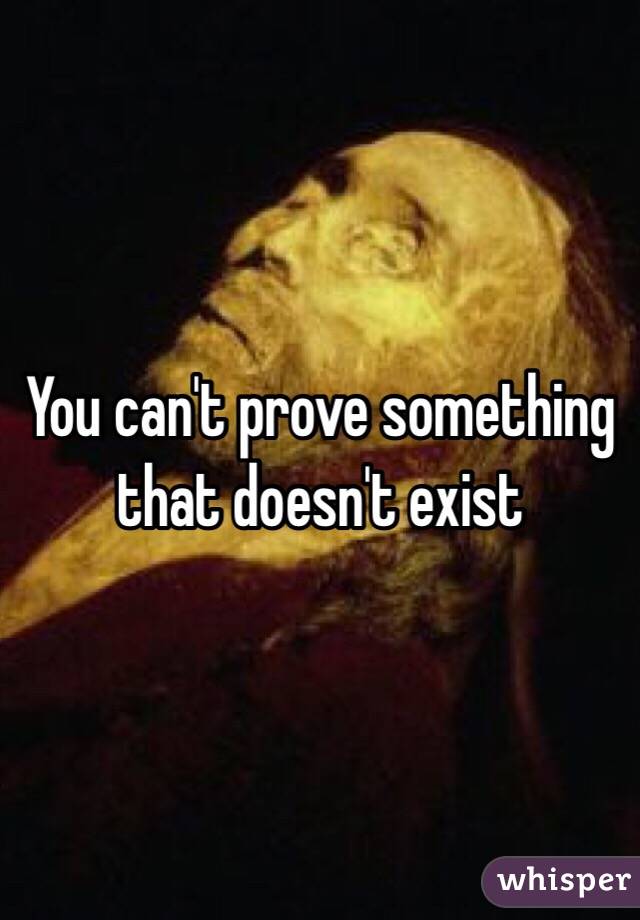 You can't prove something that doesn't exist 