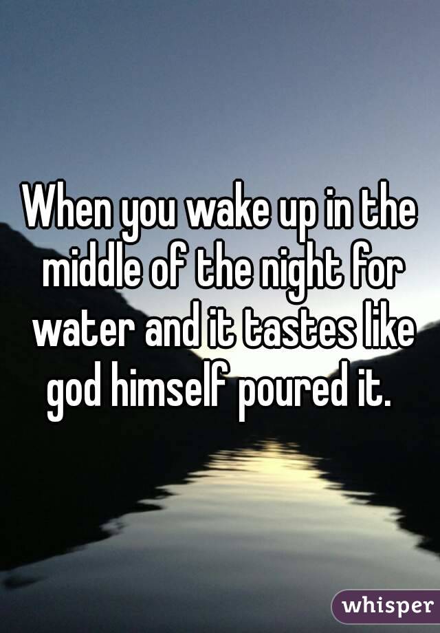When you wake up in the middle of the night for water and it tastes like god himself poured it. 