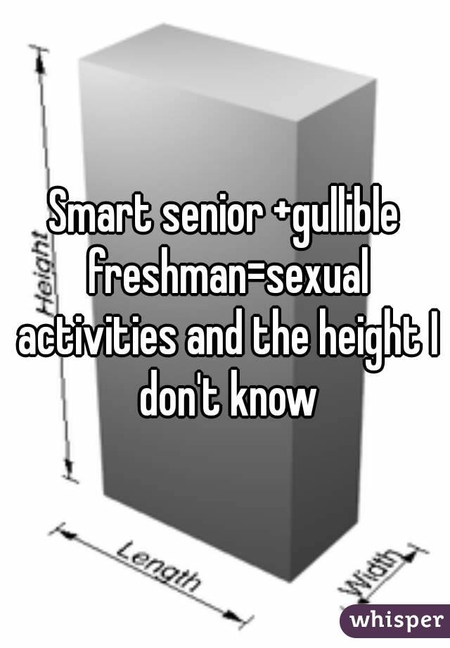 Smart senior +gullible freshman=sexual activities and the height I don't know