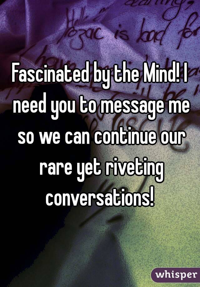 Fascinated by the Mind! I need you to message me so we can continue our rare yet riveting conversations! 