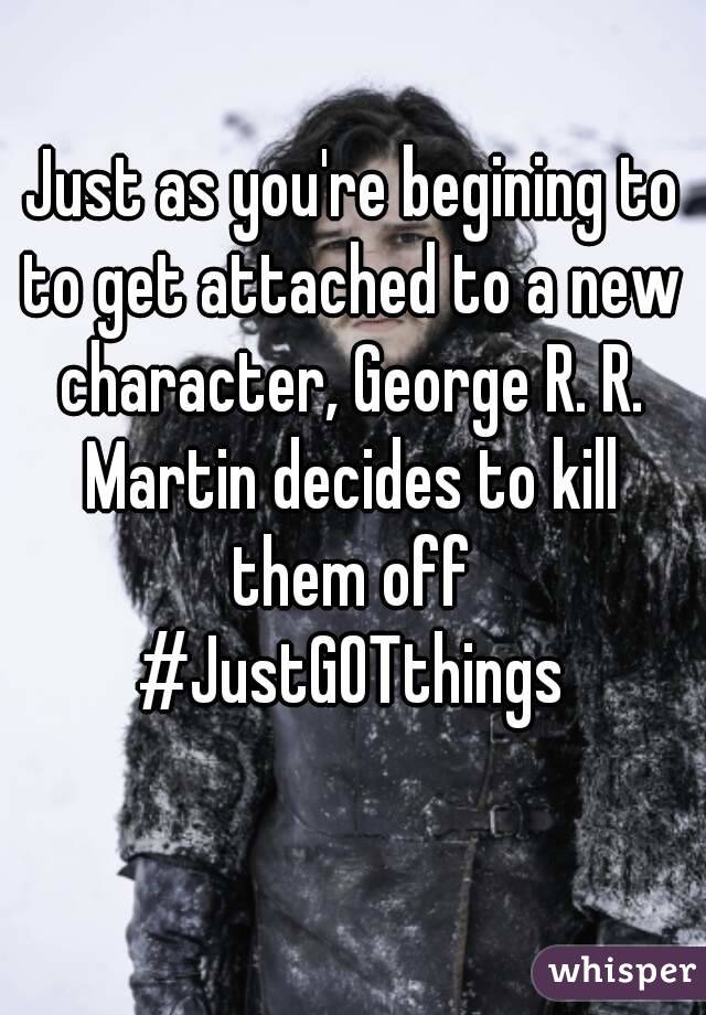Just as you're begining to to get attached to a new character, George R. R. Martin decides to kill them off
#JustGOTthings