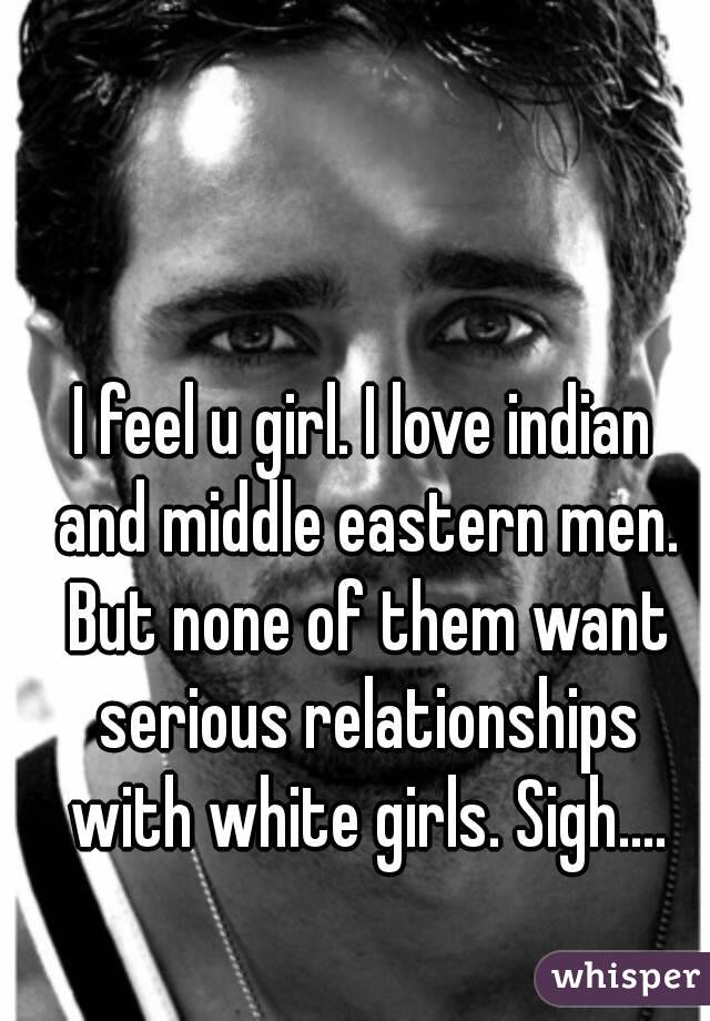 I feel u girl. I love indian and middle eastern men. But none of them want serious relationships with white girls. Sigh....