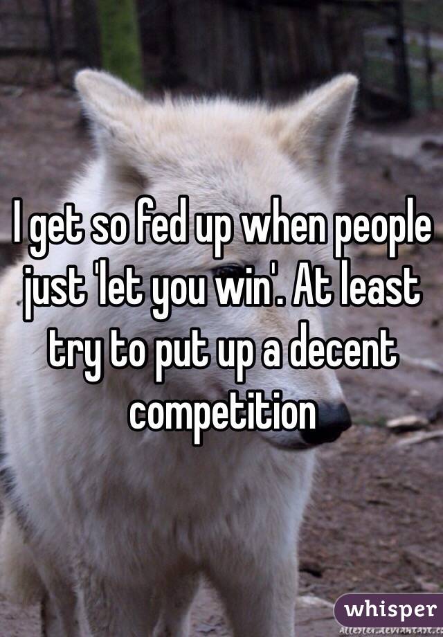 I get so fed up when people just 'let you win'. At least try to put up a decent competition