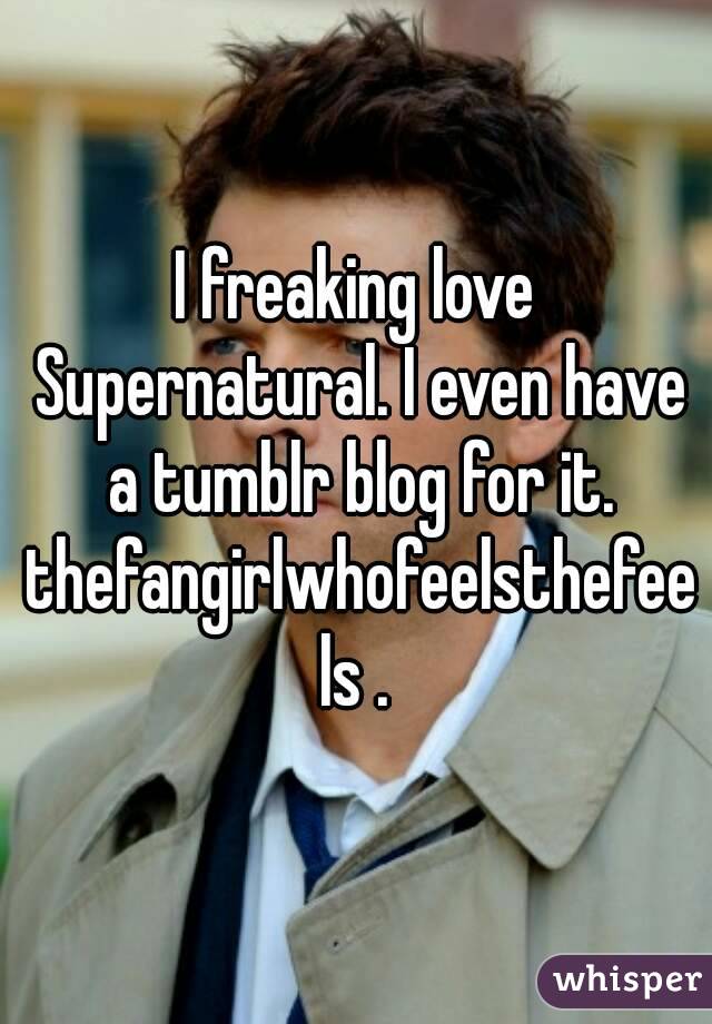 I freaking love Supernatural. I even have a tumblr blog for it. thefangirlwhofeelsthefeels .
