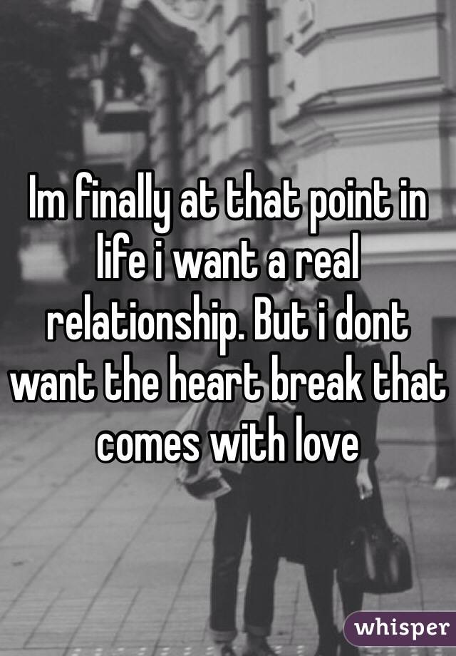 Im finally at that point in life i want a real relationship. But i dont want the heart break that comes with love 