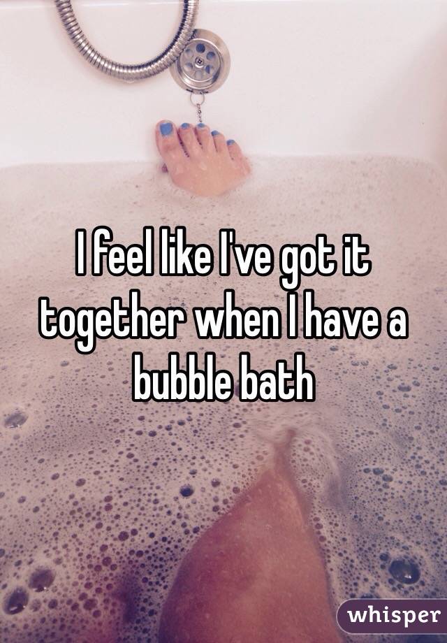 I feel like I've got it together when I have a bubble bath