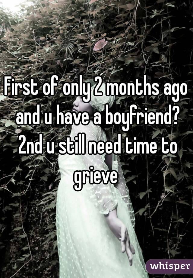 First of only 2 months ago and u have a boyfriend? 2nd u still need time to grieve 