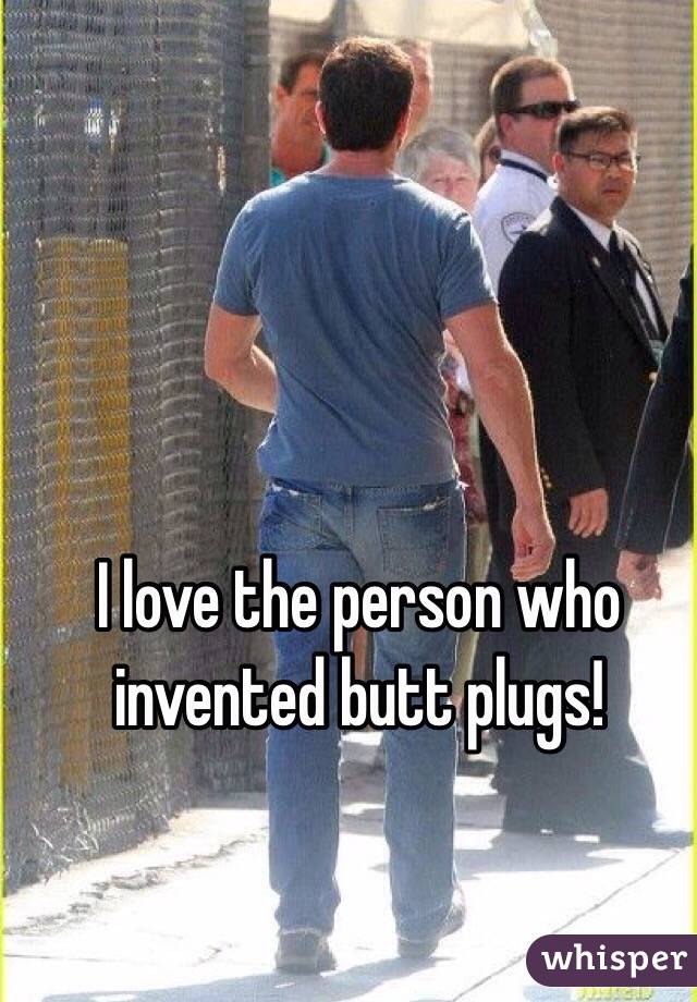 I love the person who invented butt plugs!