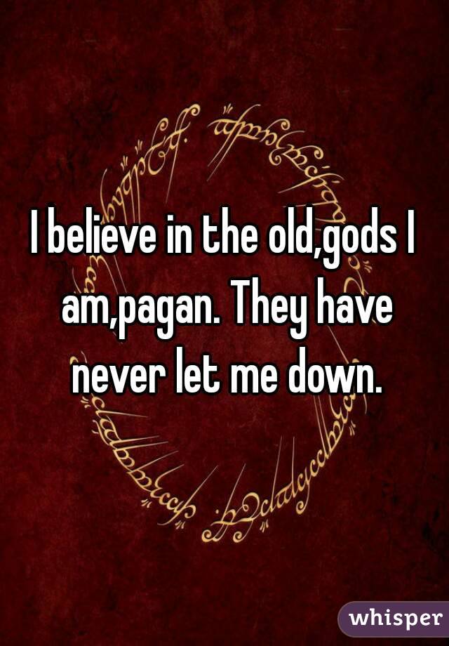 I believe in the old,gods I am,pagan. They have never let me down.