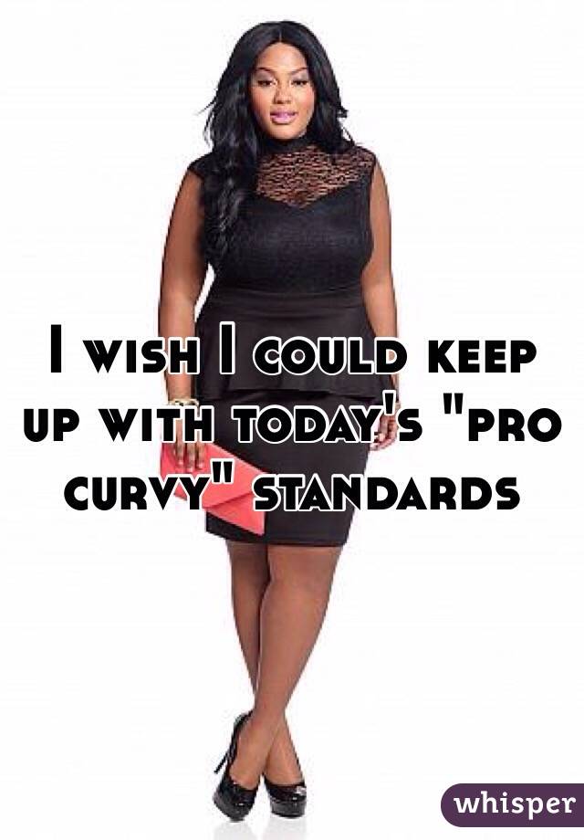 I wish I could keep up with today's "pro curvy" standards 