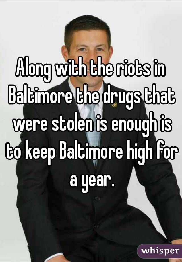 Along with the riots in Baltimore the drugs that were stolen is enough is to keep Baltimore high for a year.