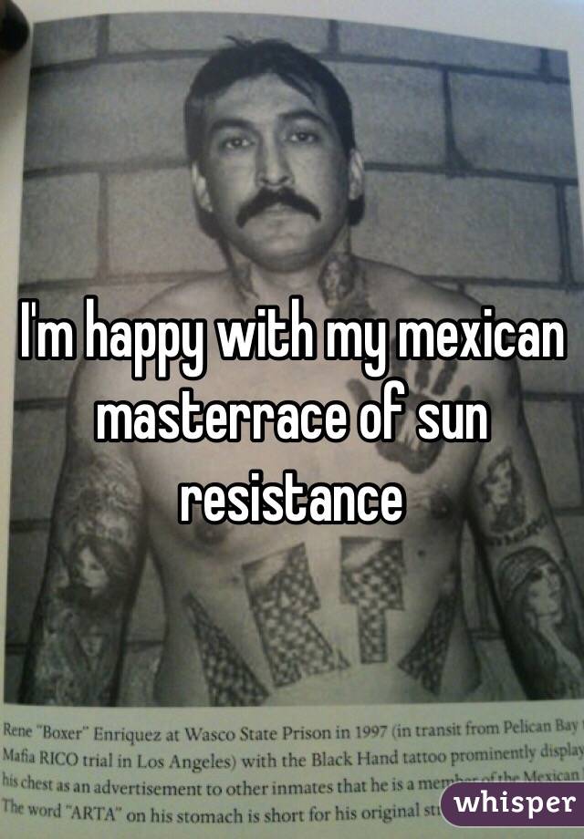 I'm happy with my mexican masterrace of sun resistance