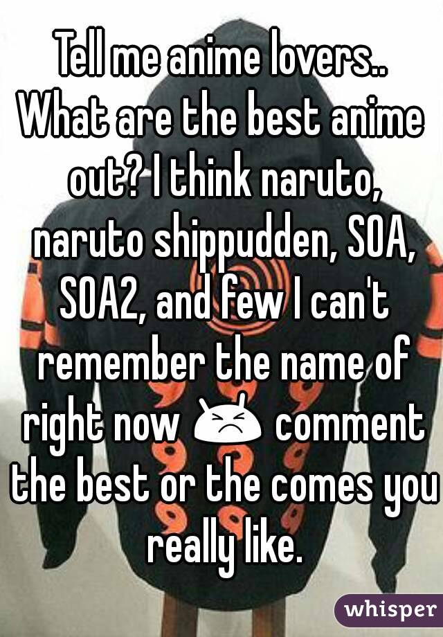 Tell me anime lovers..
What are the best anime out? I think naruto, naruto shippudden, SOA, SOA2, and few I can't remember the name of right now 😣 comment the best or the comes you really like.