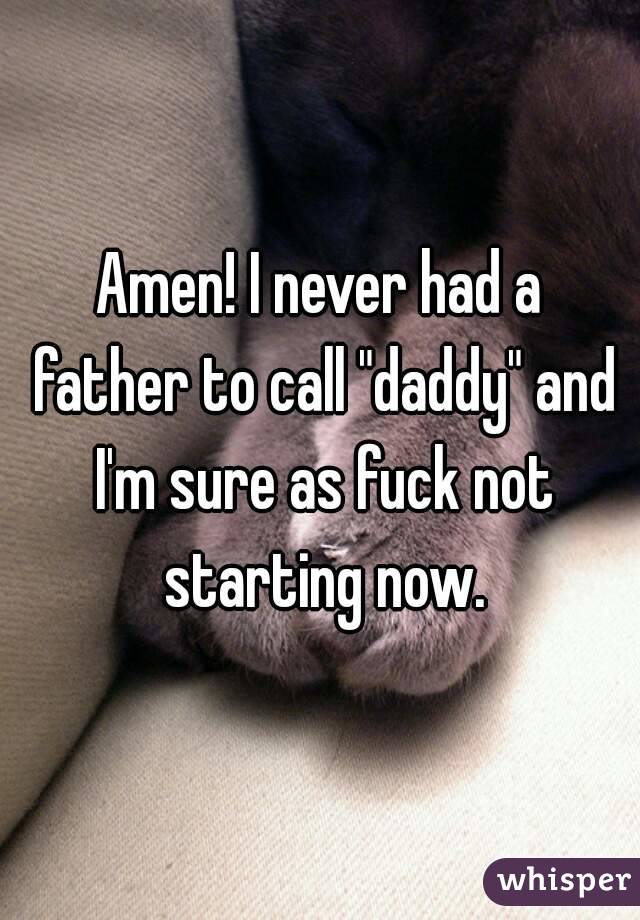 Amen! I never had a father to call "daddy" and I'm sure as fuck not starting now.
