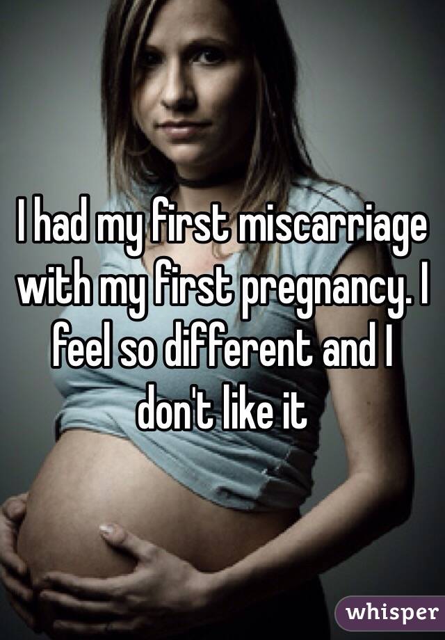 I had my first miscarriage with my first pregnancy. I feel so different and I don't like it 