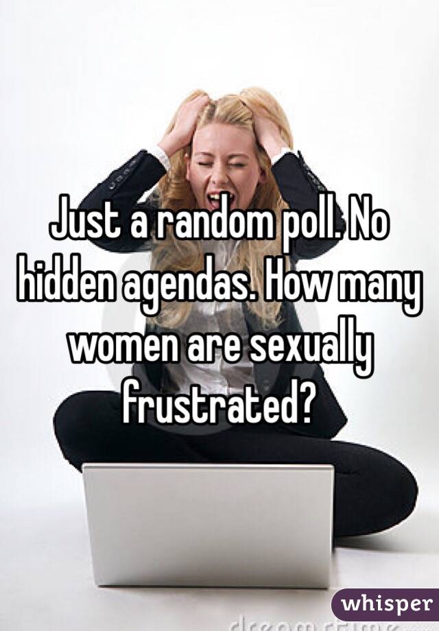 Just a random poll. No hidden agendas. How many women are sexually frustrated?