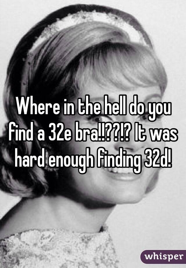 Where in the hell do you find a 32e bra!!??!? It was hard enough finding 32d!