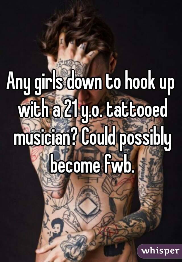 Any girls down to hook up with a 21 y.o. tattooed musician? Could possibly become fwb.