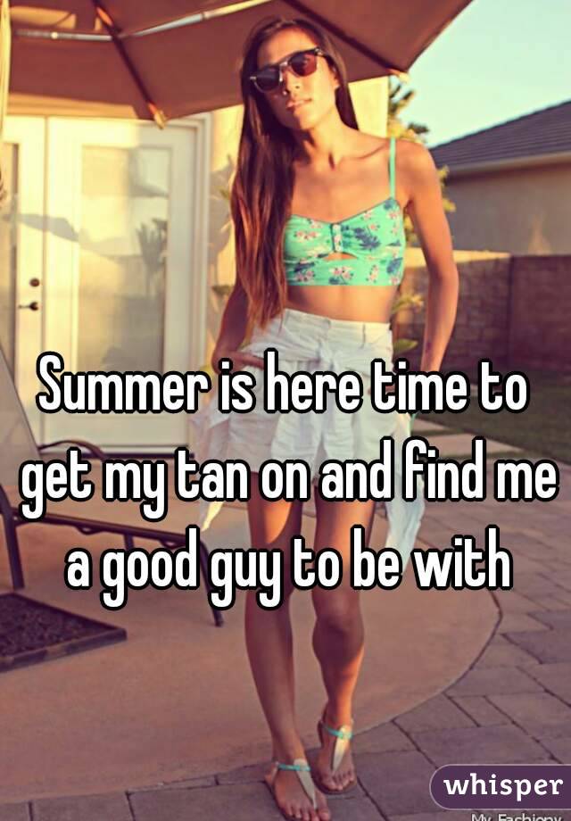 Summer is here time to get my tan on and find me a good guy to be with