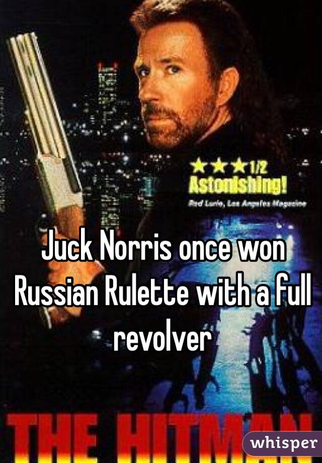 Juck Norris once won Russian Rulette with a full revolver