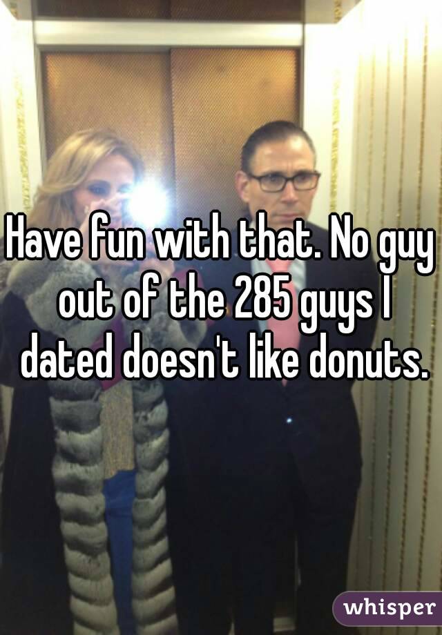 Have fun with that. No guy out of the 285 guys I dated doesn't like donuts.