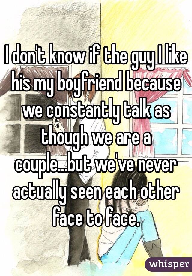 I don't know if the guy I like his my boyfriend because we constantly talk as though we are a couple...but we've never actually seen each other face to face.