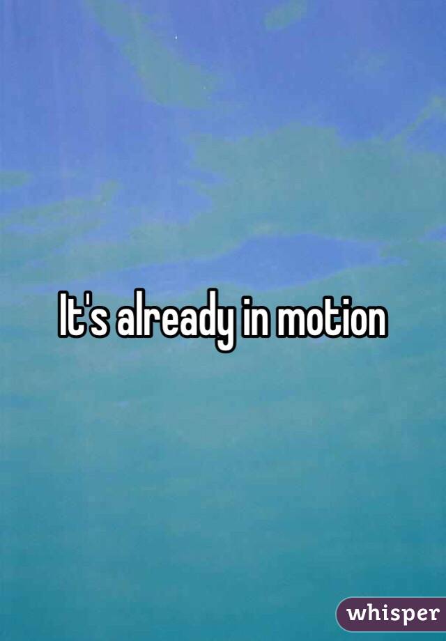 It's already in motion 