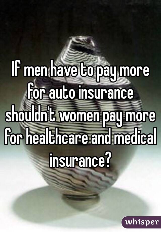 If men have to pay more for auto insurance shouldn't women pay more for healthcare and medical insurance?