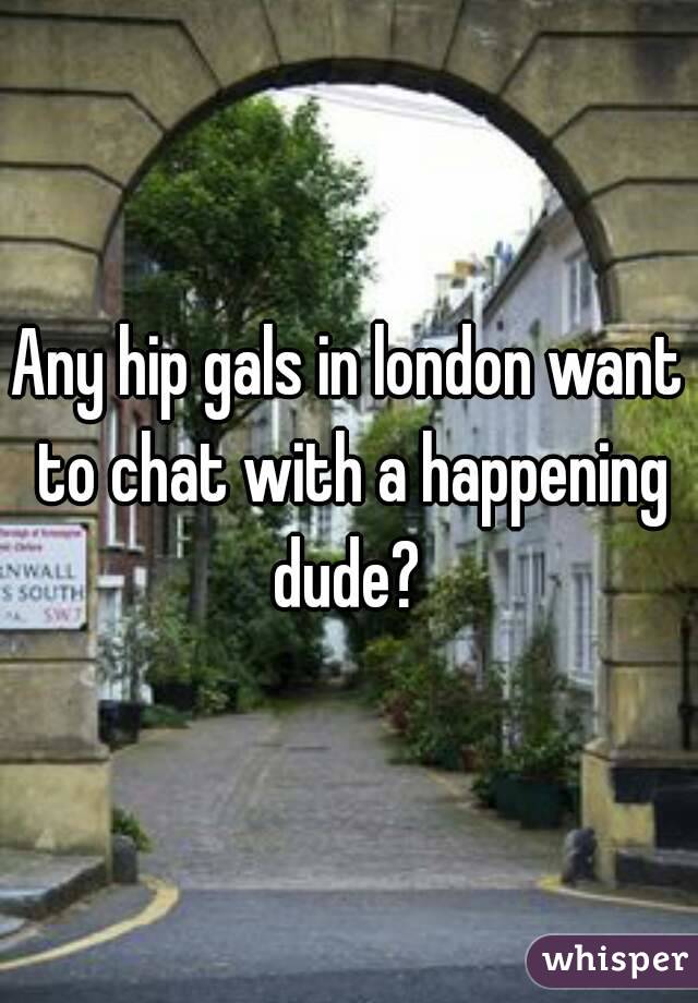 Any hip gals in london want to chat with a happening dude? 