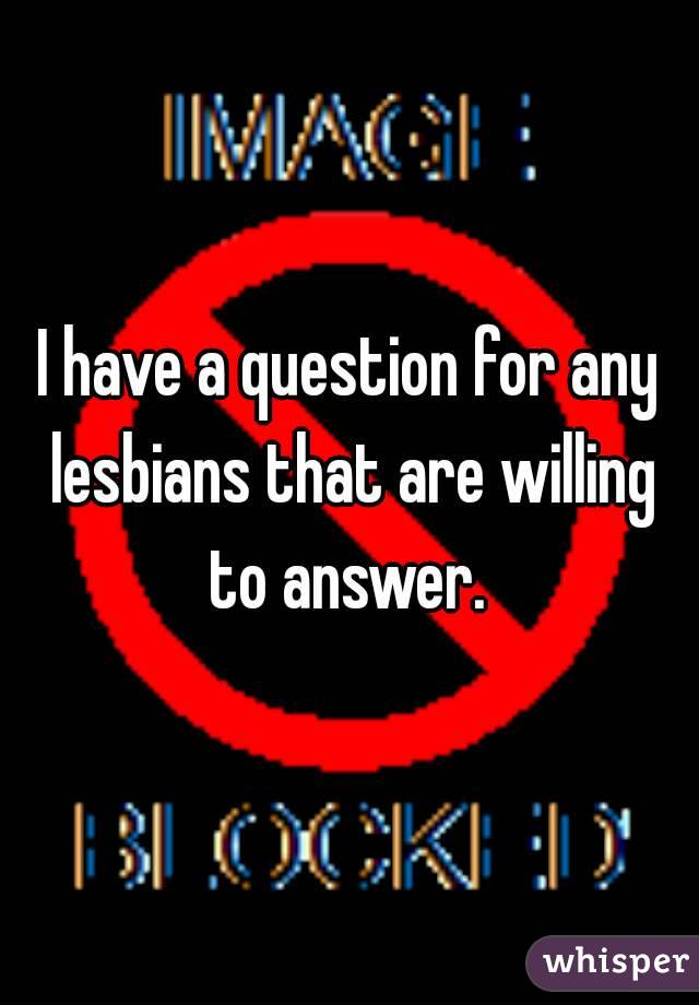 I have a question for any lesbians that are willing to answer. 