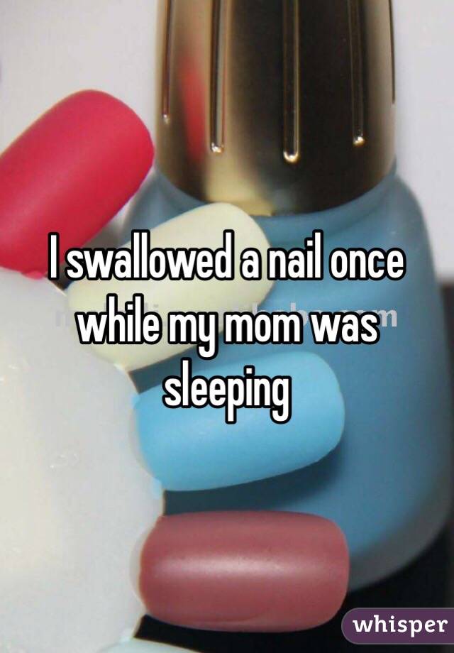 I swallowed a nail once while my mom was sleeping 