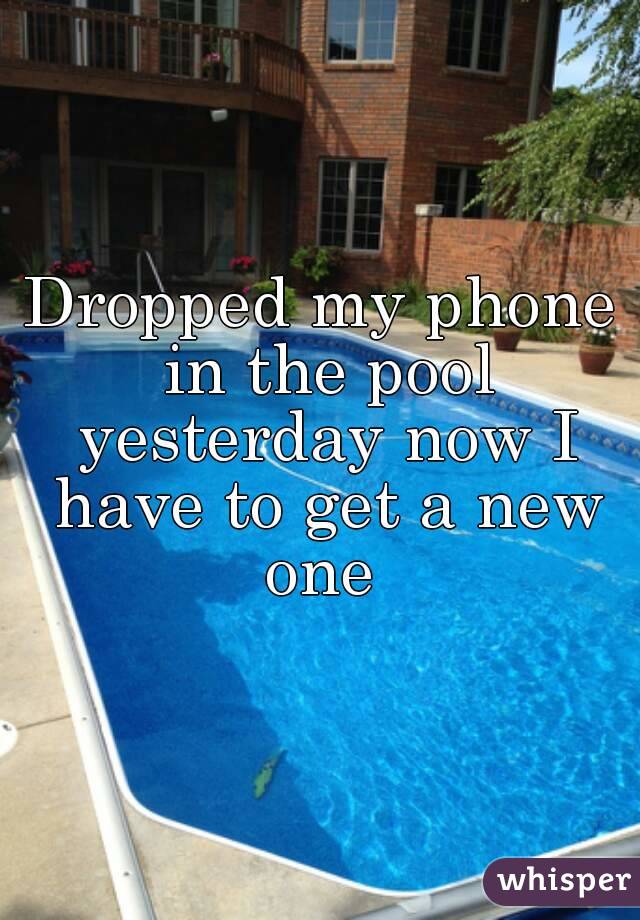Dropped my phone in the pool yesterday now I have to get a new one 
