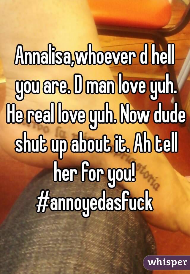 Annalisa,whoever d hell you are. D man love yuh. He real love yuh. Now dude shut up about it. Ah tell her for you! 
#annoyedasfuck