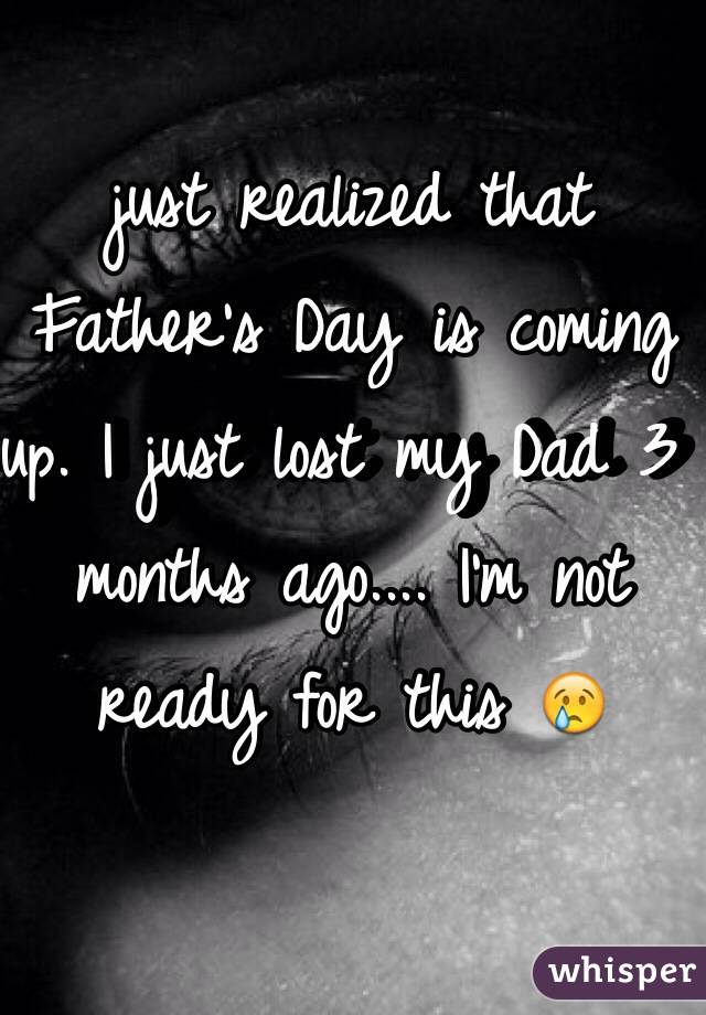 just realized that Father's Day is coming up. I just lost my Dad 3 months ago.... I'm not ready for this 😢
