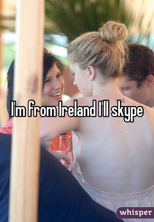 I'm from Ireland I'll skype 