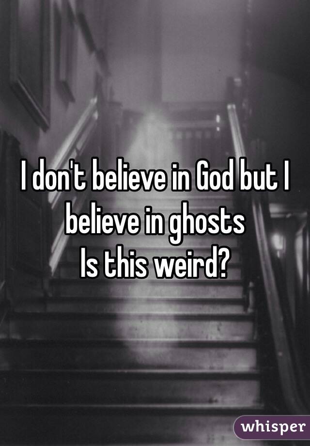 I don't believe in God but I believe in ghosts 
Is this weird?
