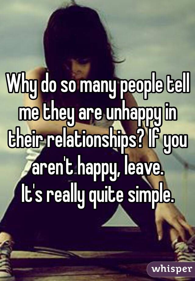 Why do so many people tell me they are unhappy in their relationships? If you aren't happy, leave.
It's really quite simple. 