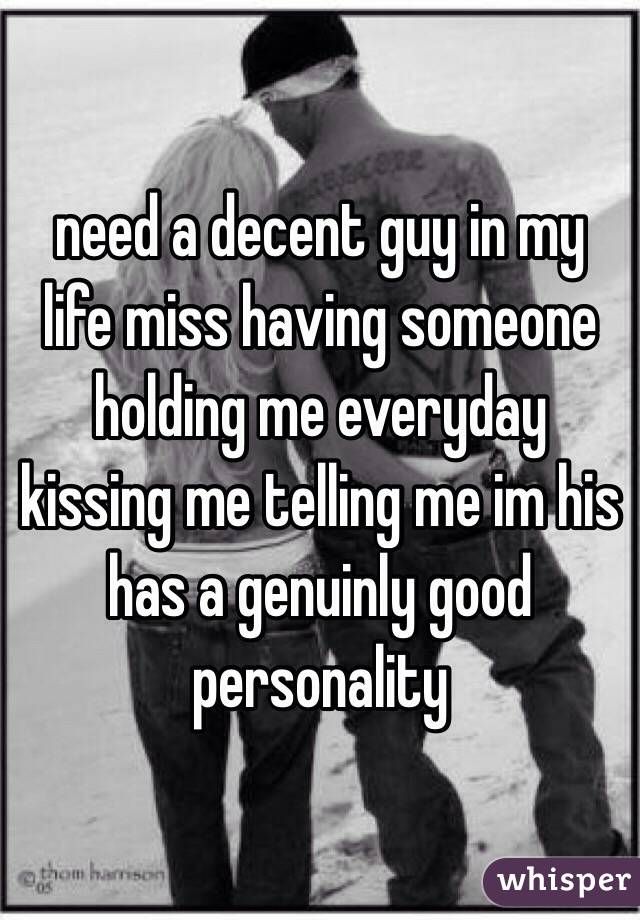 need a decent guy in my life miss having someone holding me everyday kissing me telling me im his has a genuinly good personality 